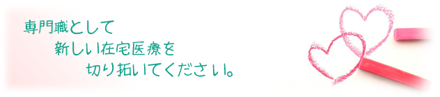 専門職として、新しい在宅医療を切り拓いてください